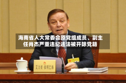 海南省人大常委会原党组成员、副主任肖杰严重违纪违法被开除党籍