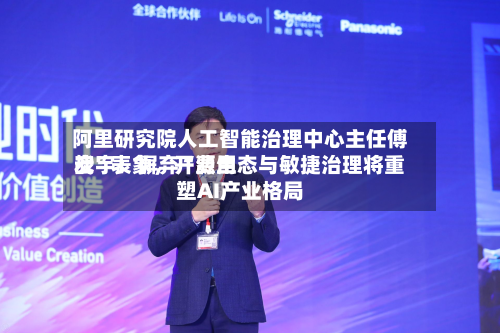 阿里研究院人工智能治理中心主任傅宏宇：摒弃“费用战”表象，开源生态与敏捷治理将重塑AI产业格局-第3张图片