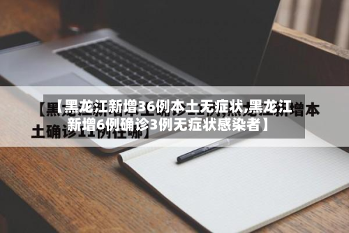 【黑龙江新增36例本土无症状,黑龙江新增6例确诊3例无症状感染者】-第3张图片
