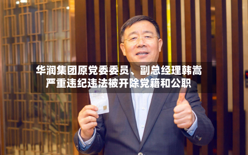华润集团原党委委员、副总经理韩嵩严重违纪违法被开除党籍和公职-第2张图片