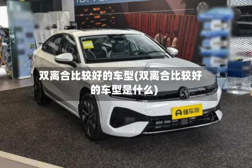 双离合比较好的车型(双离合比较好的车型是什么)