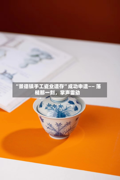 “景德镇手工瓷业遗存	”成功申遗—— 落槌那一刻	，掌声雷动-第2张图片