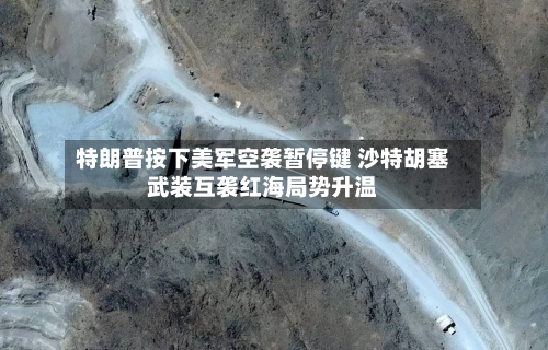 特朗普按下美军空袭暂停键 沙特胡塞武装互袭红海局势升温