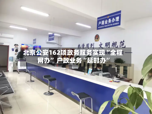 北京公安162项政务服务实现“全程网办” 户政业务“延时办”