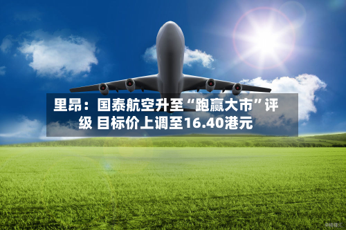 里昂：国泰航空升至“跑赢大市”评级 目标价上调至16.40港元-第1张图片