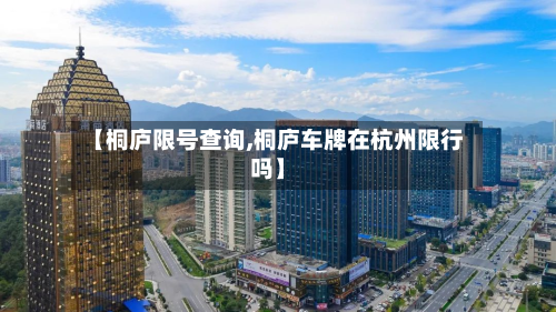 【桐庐限号查询,桐庐车牌在杭州限行吗】-第2张图片
