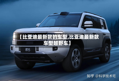 【比亚迪最新款的车型,比亚迪最新款车型越野车】