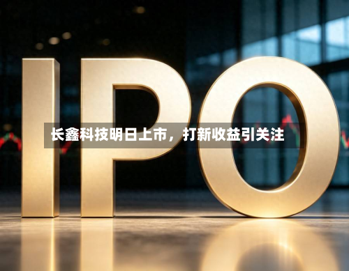 长鑫科技明日上市，打新收益引关注-第3张图片