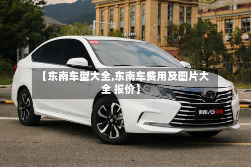 【东南车型大全,东南车费用及图片大全 报价】-第2张图片