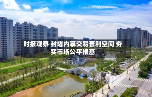 时报观察 封堵内幕交易套利空间 夯实市场公平根基