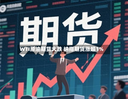 WTI原油期货大跌 纳指期货涨超1%-第3张图片