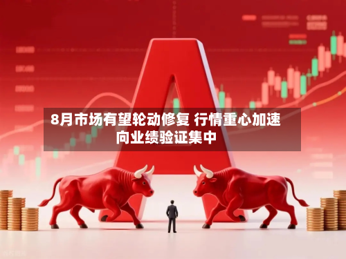 8月市场有望轮动修复 行情重心加速向业绩验证集中