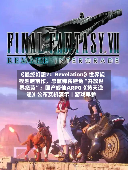 《最终幻想7：Revelation》世界规模超越前作，总监称将避免“开放世界疲劳”；国产修仙ARPG《黄天逆途》公布实机演示｜游戏早参