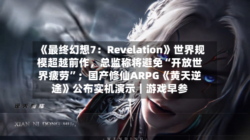 《最终幻想7：Revelation》世界规模超越前作，总监称将避免“开放世界疲劳”；国产修仙ARPG《黄天逆途》公布实机演示｜游戏早参-第2张图片