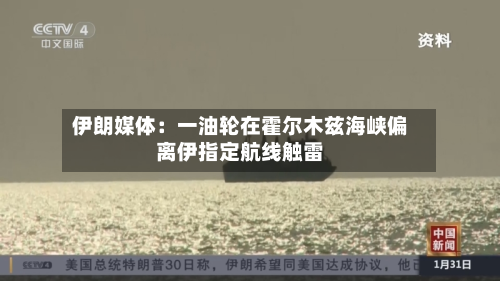 伊朗媒体：一油轮在霍尔木兹海峡偏离伊指定航线触雷-第3张图片