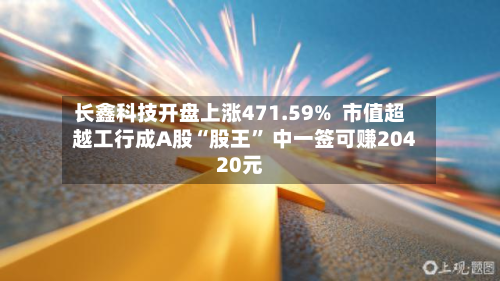 长鑫科技开盘上涨471.59%  市值超越工行成A股“股王” 中一签可赚20420元